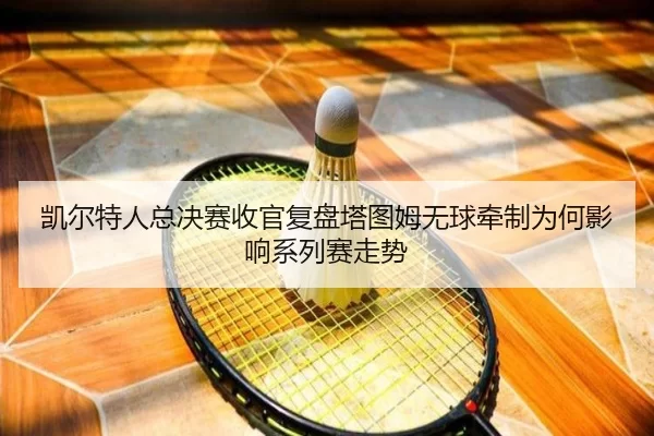 凯尔特人总决赛收官复盘塔图姆无球牵制为何影响系列赛走势